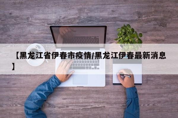 【黑龙江省伊春市疫情／黑龙江伊春最新消息】