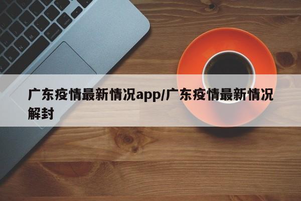 广东疫情最新情况app／广东疫情最新情况解封