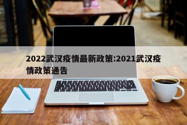 2022武汉疫情最新政策：2021武汉疫情政策通告