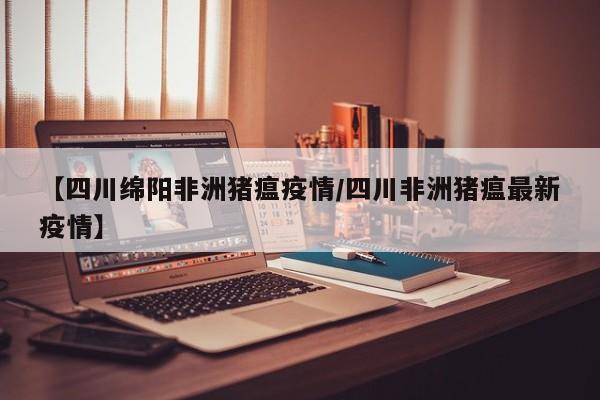 【四川绵阳非洲猪瘟疫情／四川非洲猪瘟最新疫情】