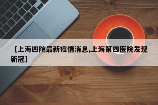 【上海四院最新疫情消息,上海第四医院发现新冠】