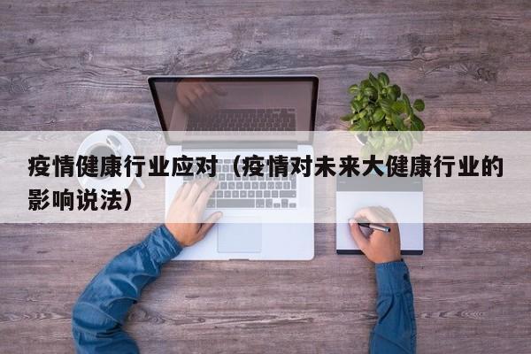 疫情健康行业应对（疫情对未来大健康行业的影响说法）