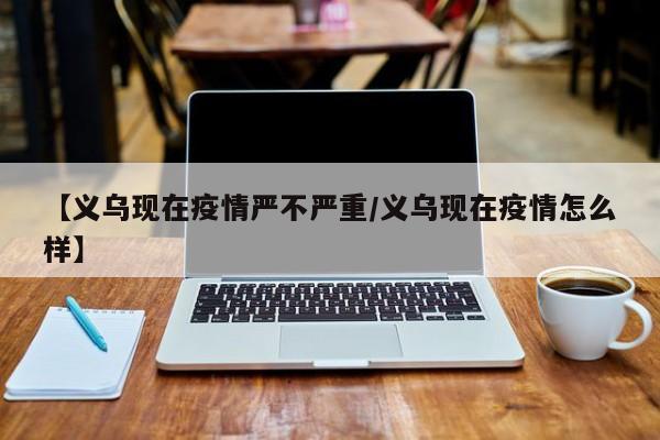 【义乌现在疫情严不严重／义乌现在疫情怎么样】