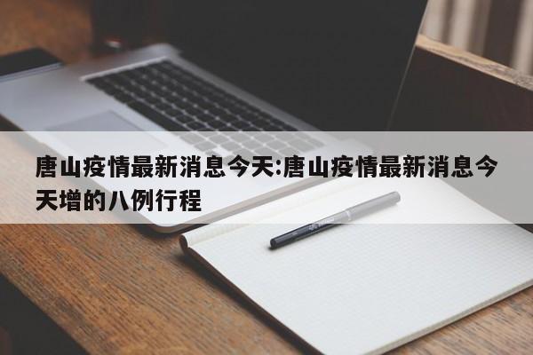 唐山疫情最新消息今天：唐山疫情最新消息今天增的八例行程