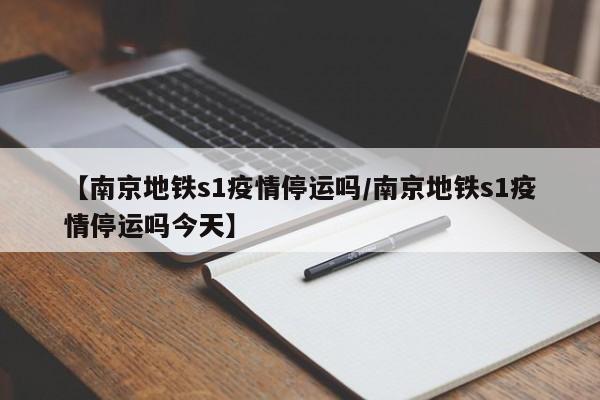 【南京地铁s1疫情停运吗／南京地铁s1疫情停运吗今天】