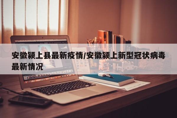 安徽颍上县最新疫情／安徽颍上新型冠状病毒最新情况