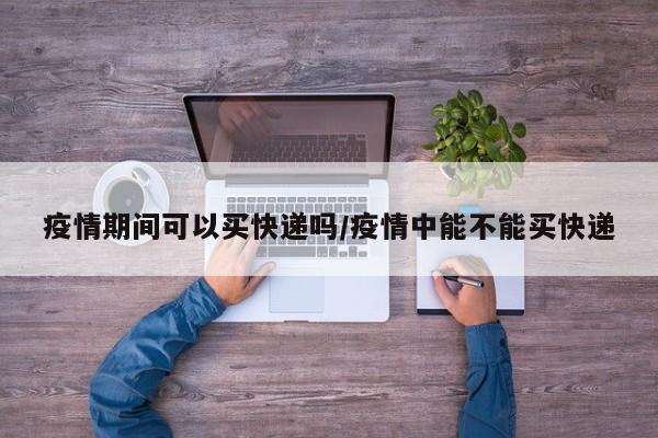 疫情期间可以买快递吗／疫情中能不能买快递