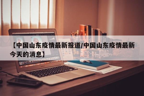 【中国山东疫情最新报道／中国山东疫情最新今天的消息】