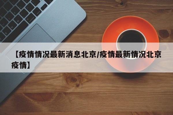 【疫情情况最新消息北京／疫情最新情况北京疫情】