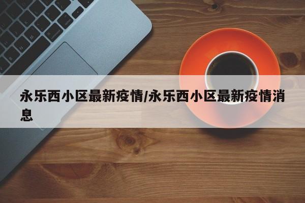 永乐西小区最新疫情／永乐西小区最新疫情消息