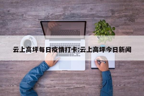 云上高坪每日疫情打卡：云上高坪今日新闻
