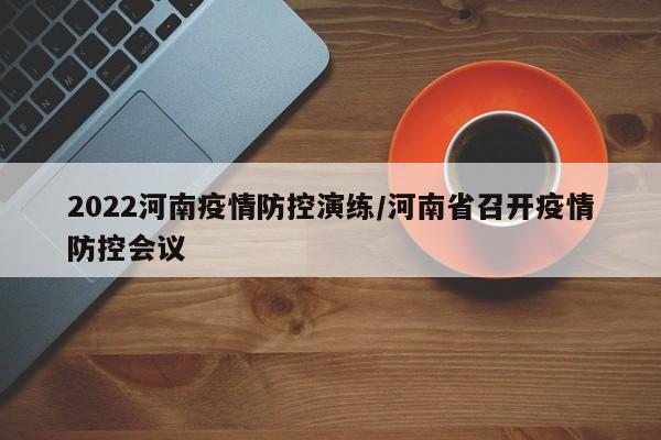 2022河南疫情防控演练／河南省召开疫情防控会议