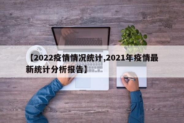 【2022疫情情况统计,2021年疫情最新统计分析报告】