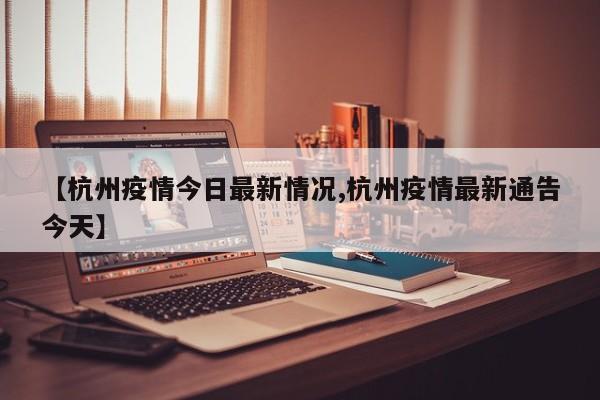 【杭州疫情今日最新情况,杭州疫情最新通告今天】
