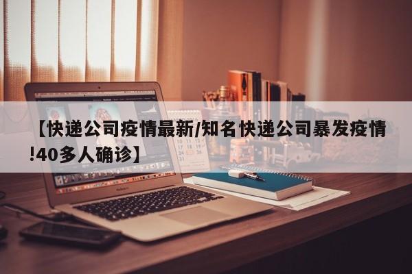 【快递公司疫情最新／知名快递公司暴发疫情!40多人确诊】