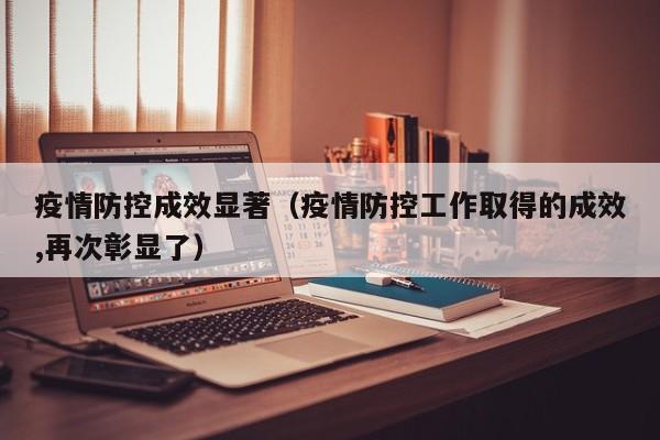 疫情防控成效显著（疫情防控工作取得的成效,再次彰显了）
