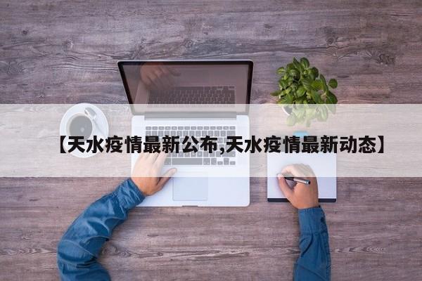 【天水疫情最新公布,天水疫情最新动态】