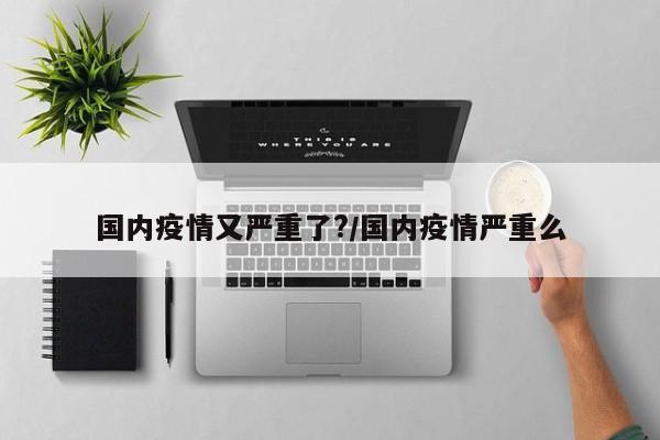 国内疫情又严重了？／国内疫情严重么