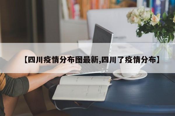 【四川疫情分布图最新,四川了疫情分布】