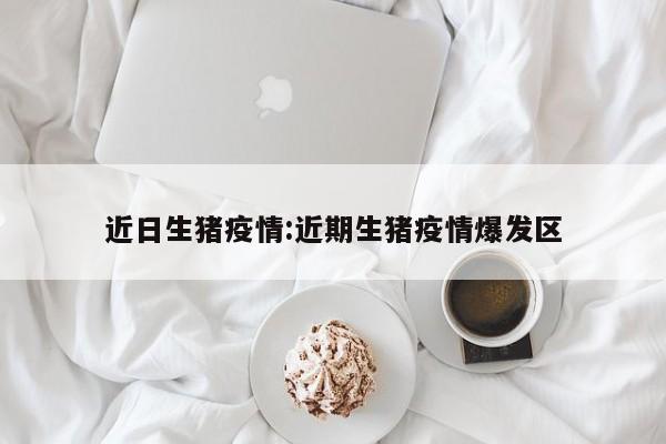 近日生猪疫情：近期生猪疫情爆发区