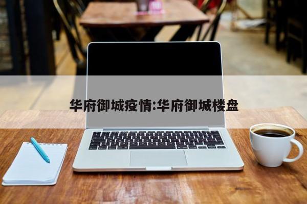 华府御城疫情：华府御城楼盘