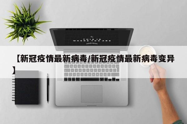 【新冠疫情最新病毒／新冠疫情最新病毒变异】