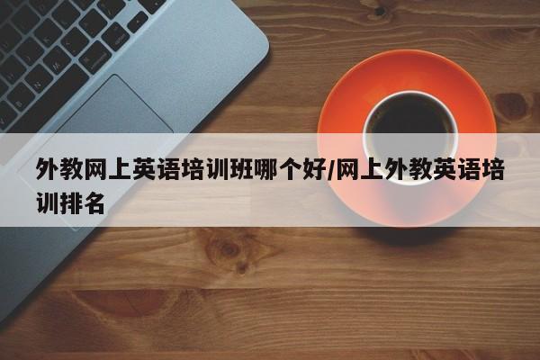 外教网上英语培训班哪个好／网上外教英语培训排名