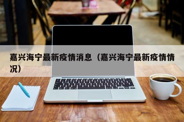 嘉兴海宁最新疫情消息（嘉兴海宁最新疫情情况）