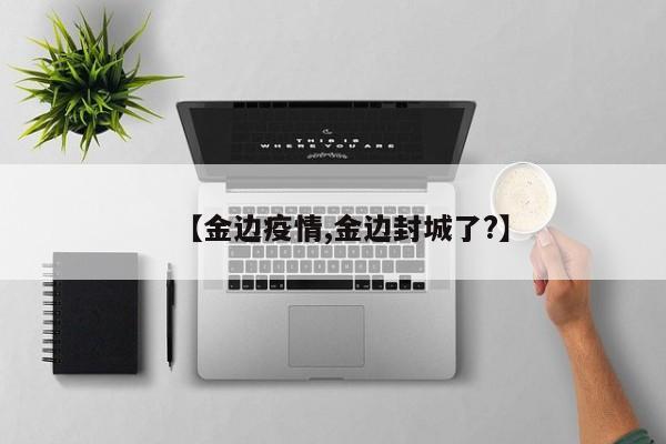 【金边疫情,金边封城了？】