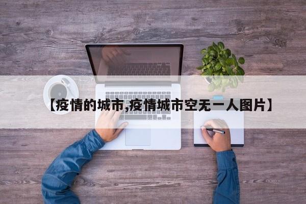 【疫情的城市,疫情城市空无一人图片】