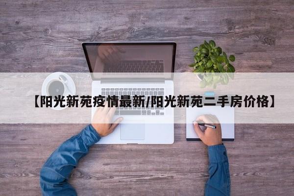 【阳光新苑疫情最新／阳光新苑二手房价格】