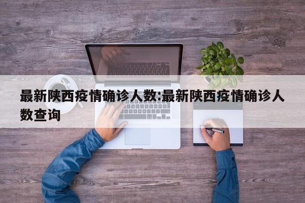 最新陕西疫情确诊人数：最新陕西疫情确诊人数查询