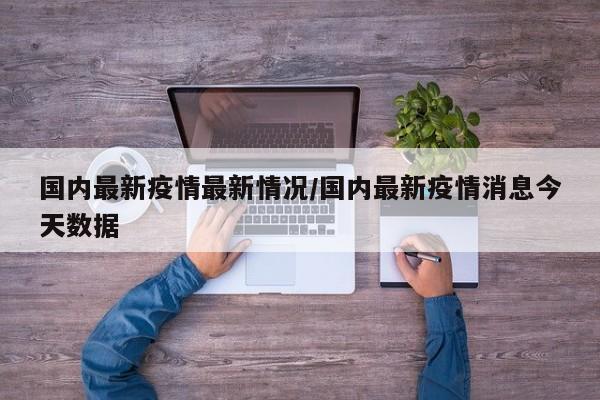 国内最新疫情最新情况／国内最新疫情消息今天数据