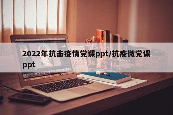 2022年抗击疫情党课ppt／抗疫微党课ppt