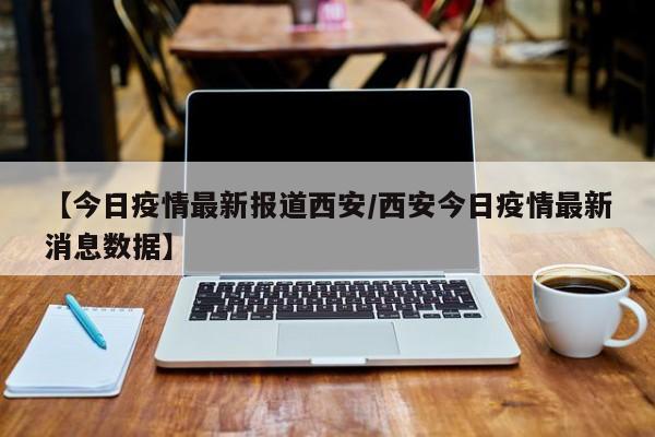 【今日疫情最新报道西安／西安今日疫情最新消息数据】