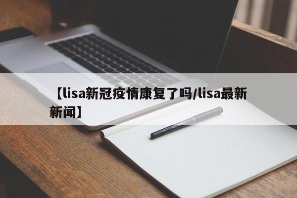 【lisa新冠疫情康复了吗／lisa最新新闻】