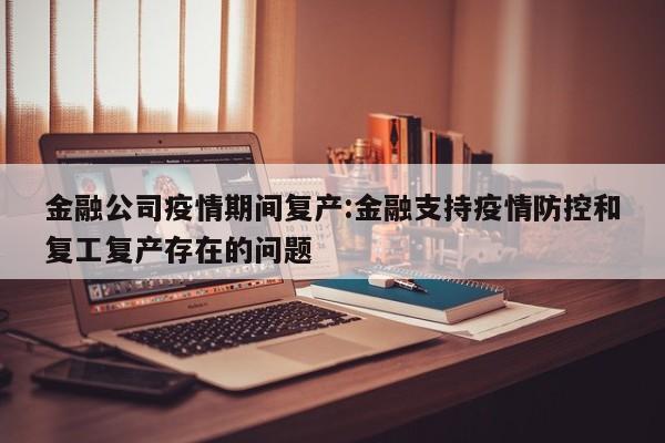 金融公司疫情期间复产：金融支持疫情防控和复工复产存在的问题