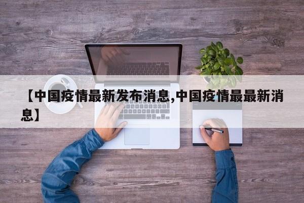 【中国疫情最新发布消息,中国疫情最最新消息】