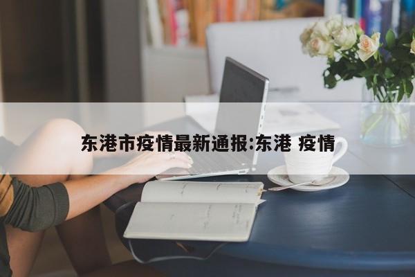 东港市疫情最新通报：东港 疫情