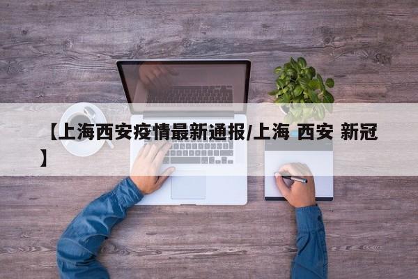 【上海西安疫情最新通报／上海 西安 新冠】
