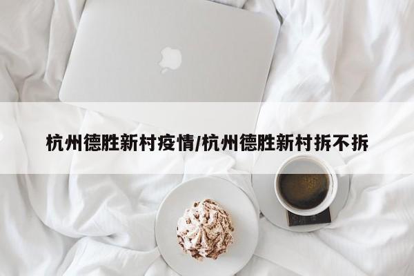 杭州德胜新村疫情／杭州德胜新村拆不拆