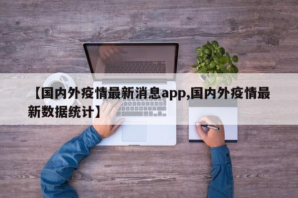 【国内外疫情最新消息app,国内外疫情最新数据统计】