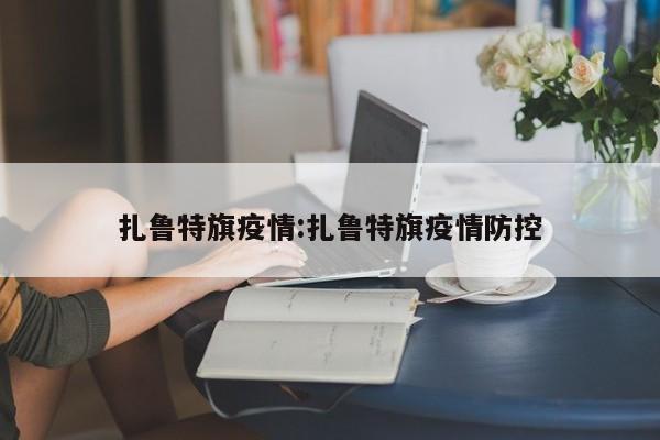 扎鲁特旗疫情：扎鲁特旗疫情防控