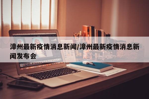 漳州最新疫情消息新闻／漳州最新疫情消息新闻发布会