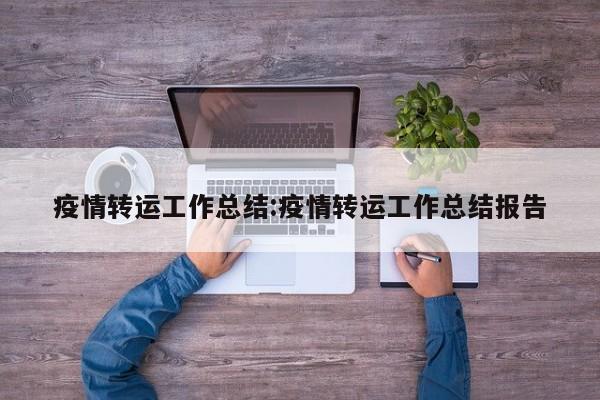 疫情转运工作总结：疫情转运工作总结报告