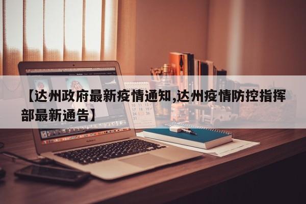 【达州政府最新疫情通知,达州疫情防控指挥部最新通告】