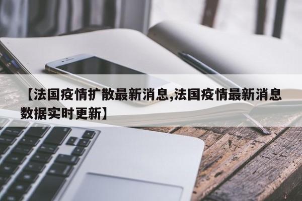 【法国疫情扩散最新消息,法国疫情最新消息数据实时更新】