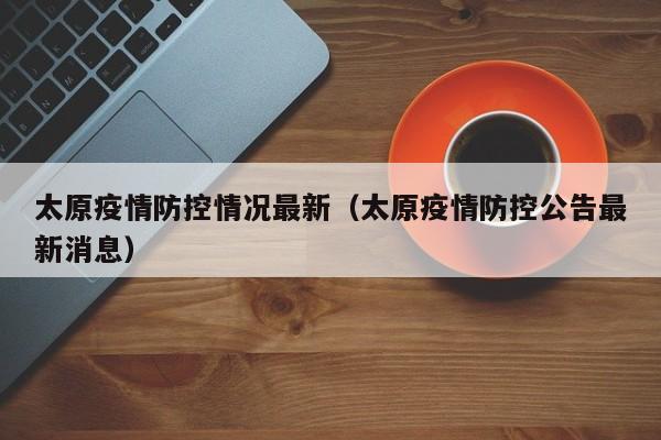 太原疫情防控情况最新（太原疫情防控公告最新消息）