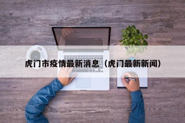 虎门市疫情最新消息（虎门最新新闻）