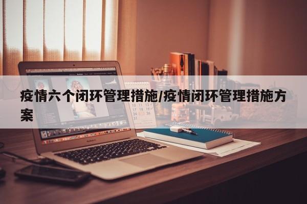 疫情六个闭环管理措施／疫情闭环管理措施方案
